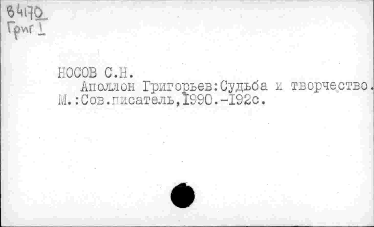 ﻿6^10.
Гр’лг £
НОСОВ с.н.
Аполлон Григорьев:Судьба и творчество М.:С ов.писатель,1990.-192с.